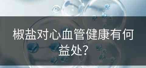 椒盐对心血管健康有何益处？(椒盐对心血管健康有何益处呢)